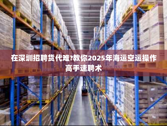 在深圳招聘货代难?教你2025年海运空运操作高手速聘术