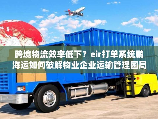 跨境物流效率低下？eir打单系统鹏海运如何破解物业企业运输管理困局