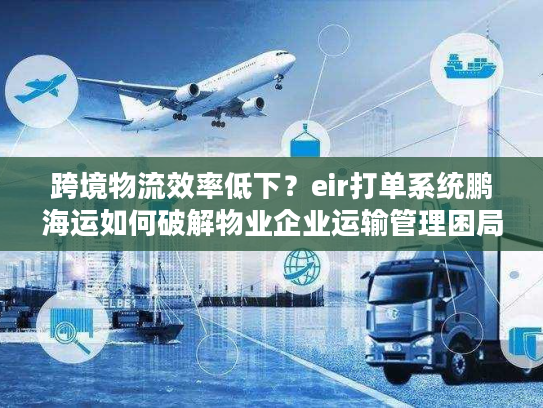 跨境物流效率低下？eir打单系统鹏海运如何破解物业企业运输管理困局