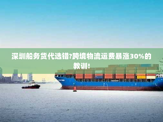 深圳船务货代选错?跨境物流运费暴涨30%的教训!