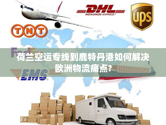 荷兰空运专线到鹿特丹港如何解决欧洲物流痛点?