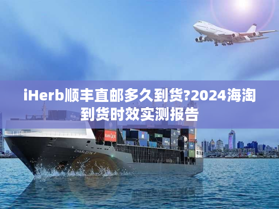iHerb顺丰直邮多久到货?2024海淘到货时效实测报告
