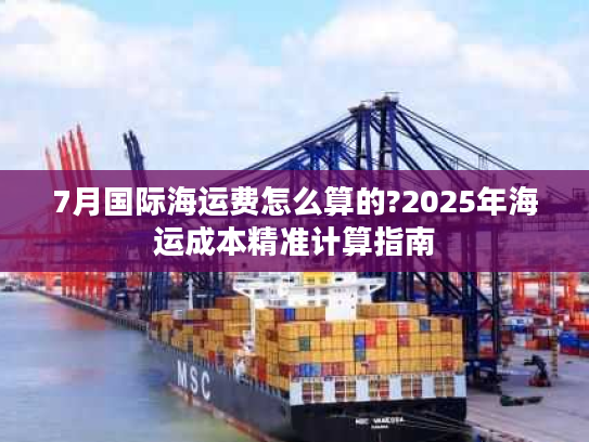 7月国际海运费怎么算的?2025年海运成本精准计算指南
