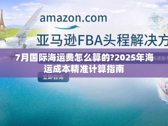7月国际海运费怎么算的?2025年海运成本精准计算指南
