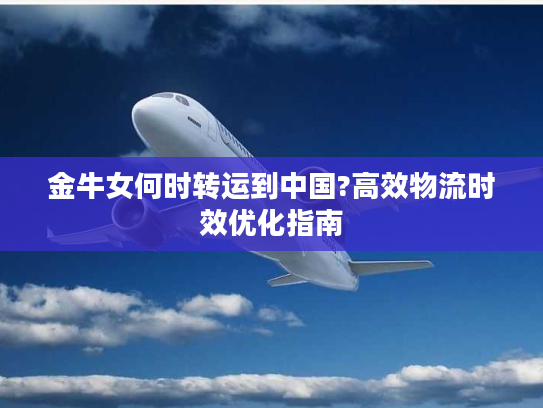 金牛女何时转运到中国?高效物流时效优化指南