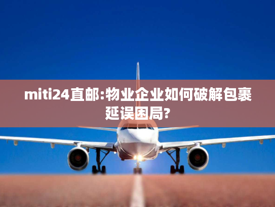 miti24直邮:物业企业如何破解包裹延误困局?