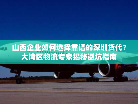 山西企业如何选择靠谱的深圳货代?大湾区物流专家揭秘避坑指南 山西企业如何选择靠谱的深圳货代?大湾区物流专家揭秘避坑指南