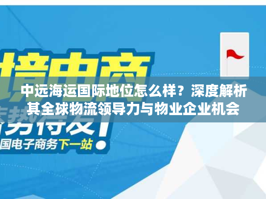 中远海运国际地位怎么样？深度解析其全球物流领导力与物业企业机会