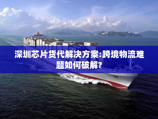 深圳芯片货代解决方案:跨境物流难题如何破解?