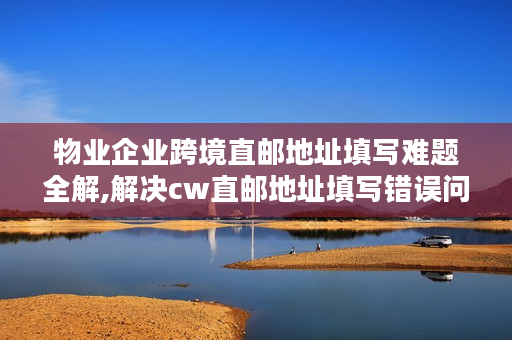 物业企业跨境直邮地址填写难题全解,解决cw直邮地址填写错误问题