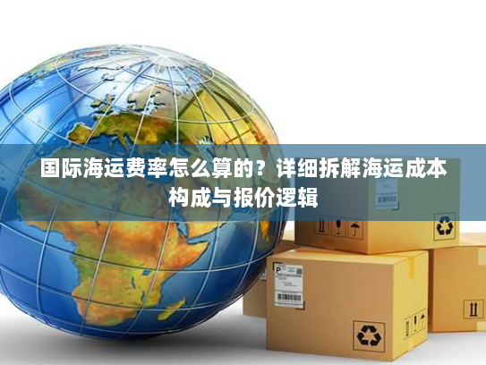 国际海运费率怎么算的？详细拆解海运成本构成与报价逻辑