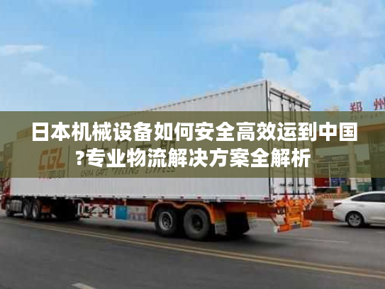 日本机械设备如何安全高效运到中国?专业物流解决方案全解析 日本机械设备如何安全高效运到中国?专业物流解决方案全解析