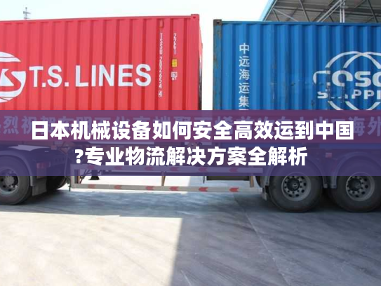 日本机械设备如何安全高效运到中国?专业物流解决方案全解析