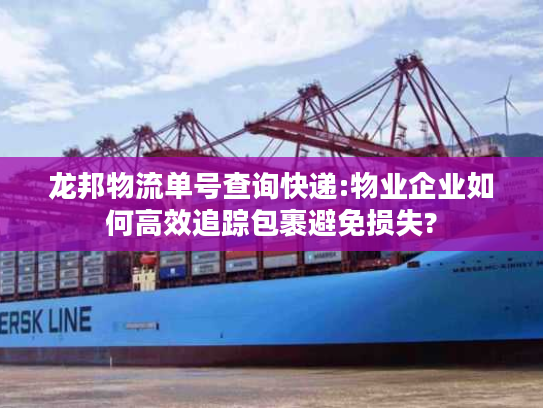 龙邦物流单号查询快递:物业企业如何高效追踪包裹避免损失?