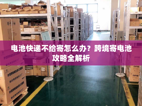 电池快递不给寄怎么办？跨境寄电池攻略全解析