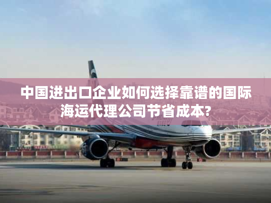 中国进出口企业如何选择靠谱的国际海运代理公司节省成本?