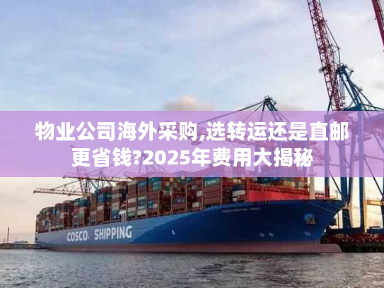 物业公司海外采购,选转运还是直邮更省钱?2025年费用大揭秘