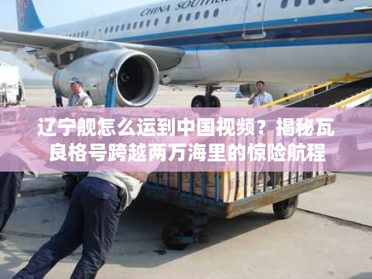 辽宁舰怎么运到中国视频？揭秘瓦良格号跨越两万海里的惊险航程