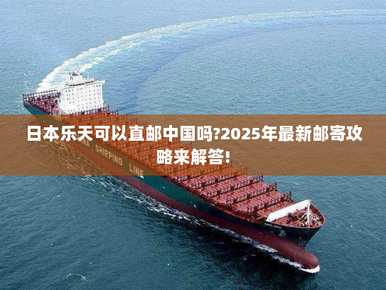 日本乐天可以直邮中国吗?2025年最新邮寄攻略来解答! 日本乐天可以直邮中国吗?2025年最新邮寄攻略来解答!