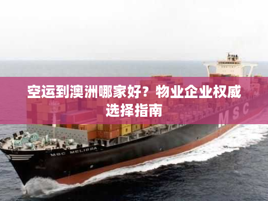 空运到澳洲哪家好？物业企业权威选择指南