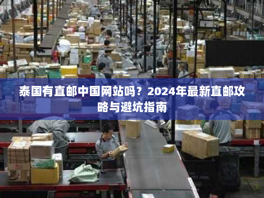 泰国有直邮中国网站吗？2024年最新直邮攻略与避坑指南