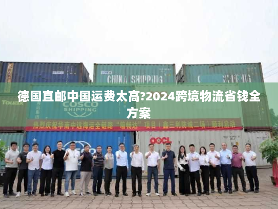 德国直邮中国运费太高?2024跨境物流省钱全方案