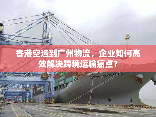 香港空运到广州物流，企业如何高效解决跨境运输痛点？