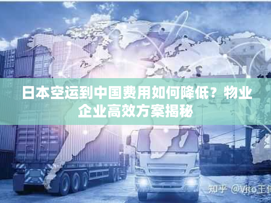 日本空运到中国费用如何降低？物业企业高效方案揭秘