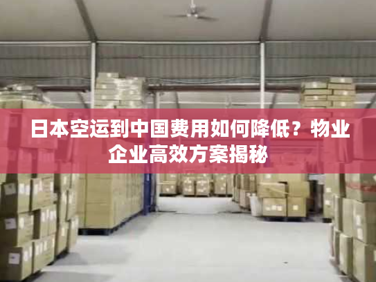 日本空运到中国费用如何降低？物业企业高效方案揭秘