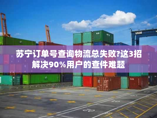 苏宁订单号查询物流总失败?这3招解决90%用户的查件难题 苏宁订单号查询物流总失败?这3招解决90%用户的查件难题