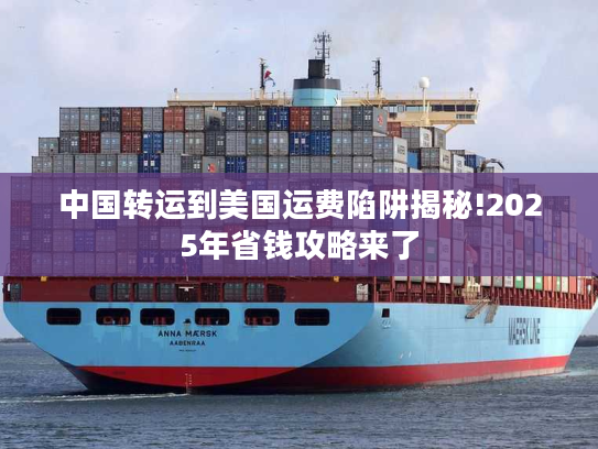 中国转运到美国运费陷阱揭秘!2025年省钱攻略来了