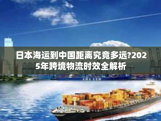 日本海运到中国距离究竟多远?2025年跨境物流时效全解析