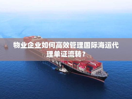 物业企业如何高效管理国际海运代理单证流转？