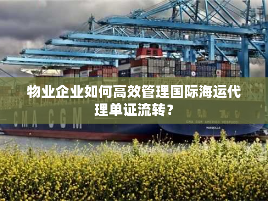 物业企业如何高效管理国际海运代理单证流转？