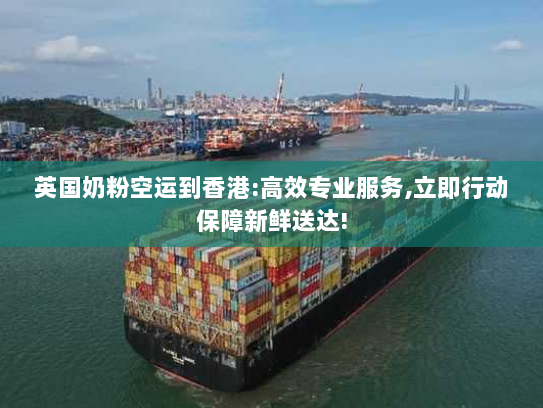 英国奶粉空运到香港:高效专业服务,立即行动保障新鲜送达!