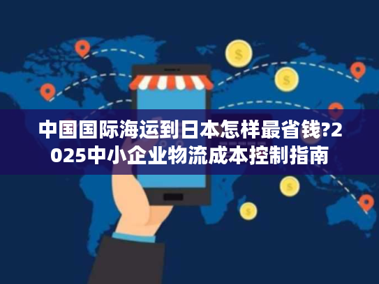 中国国际海运到日本怎样最省钱?2025中小企业物流成本控制指南
