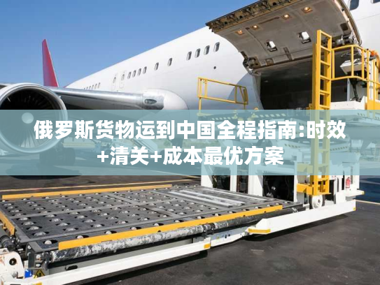 俄罗斯货物运到中国全程指南:时效+清关+成本最优方案