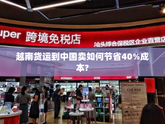 越南货运到中国卖如何节省40%成本?