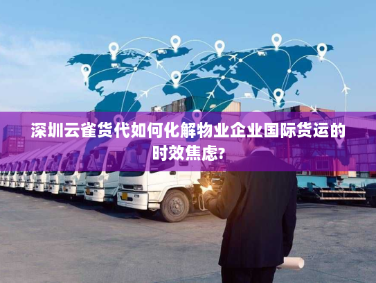 深圳云雀货代如何化解物业企业国际货运的时效焦虑?