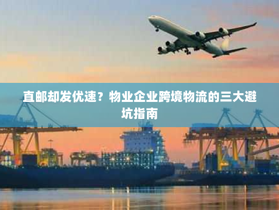 直邮却发优速？物业企业跨境物流的三大避坑指南