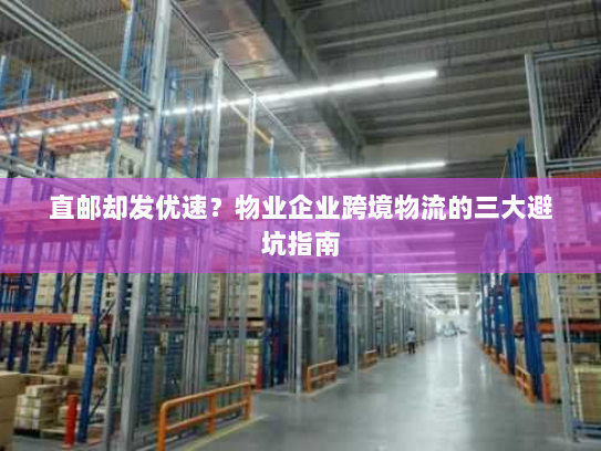 直邮却发优速？物业企业跨境物流的三大避坑指南