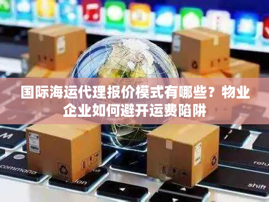 国际海运代理报价模式有哪些？物业企业如何避开运费陷阱