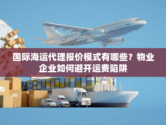 国际海运代理报价模式有哪些？物业企业如何避开运费陷阱