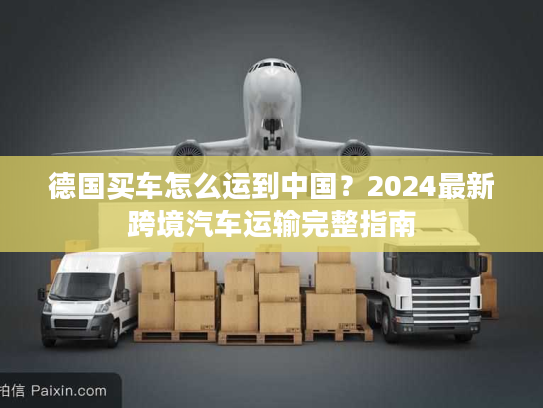 德国买车怎么运到中国？2024最新跨境汽车运输完整指南