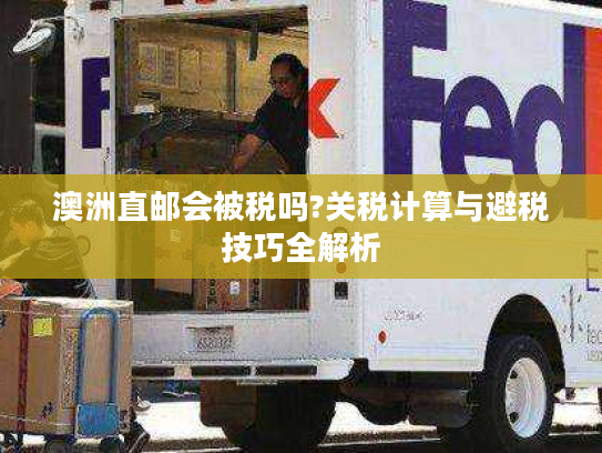 澳洲直邮会被税吗?关税计算与避税技巧全解析