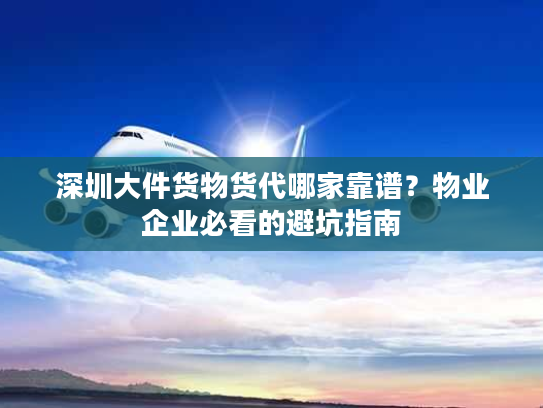 深圳大件货物货代哪家靠谱？物业企业必看的避坑指南