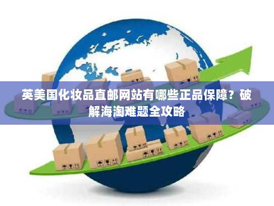 英美国化妆品直邮网站有哪些正品保障？破解海淘难题全攻略