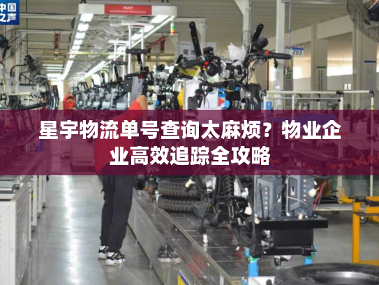 星宇物流单号查询太麻烦？物业企业高效追踪全攻略
