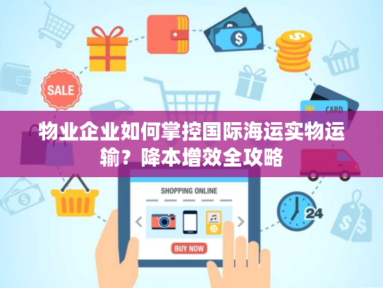 物业企业如何掌控国际海运实物运输？降本增效全攻略