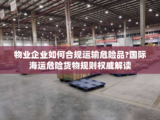 物业企业如何合规运输危险品?国际海运危险货物规则权威解读
